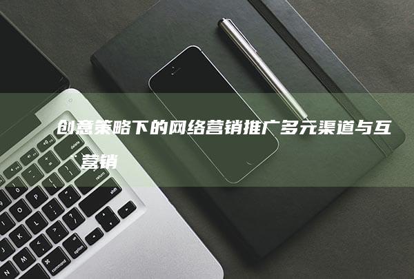 创意策略下的网络营销推广：多元渠道与互动营销实践